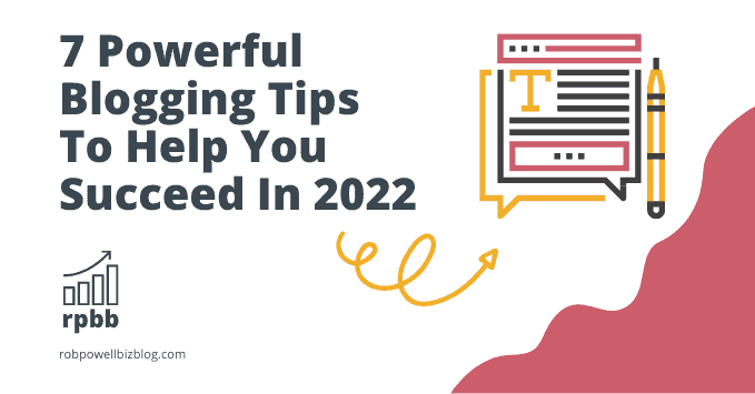 7 Powerful Blogging Tips To Help You Succeed In 2022